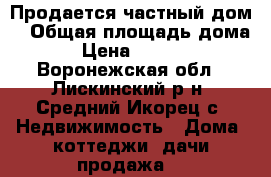 Продается частный дом. › Общая площадь дома ­ 62 › Цена ­ 1 500 000 - Воронежская обл., Лискинский р-н, Средний Икорец с. Недвижимость » Дома, коттеджи, дачи продажа   